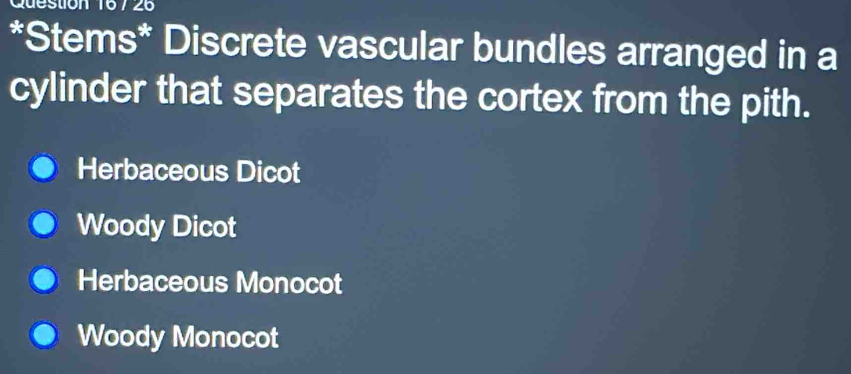 7 26
*Stems* Discrete vascular bundles arranged in a
cylinder that separates the cortex from the pith.
Herbaceous Dicot
Woody Dicot
Herbaceous Monocot
Woody Monocot