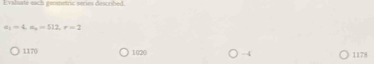 Evaluate each geometric series described.
a_1=4, a_8=512, r=2
1170 1020 -4 1178