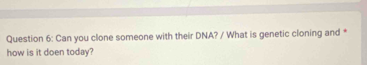 Can you clone someone with their DNA? / What is genetic cloning and * 
how is it doen today?