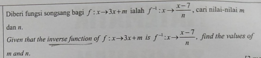 Diberi fungsi songsang bagi f:xto 3x+m ialah f^(-1):xto  (x-7)/n  , cari nilai-nilai m
dan n. 
Given that the inverse function of f:xto 3x+m is f^(-1):xto  (x-7)/n  , find the values of
m and n.