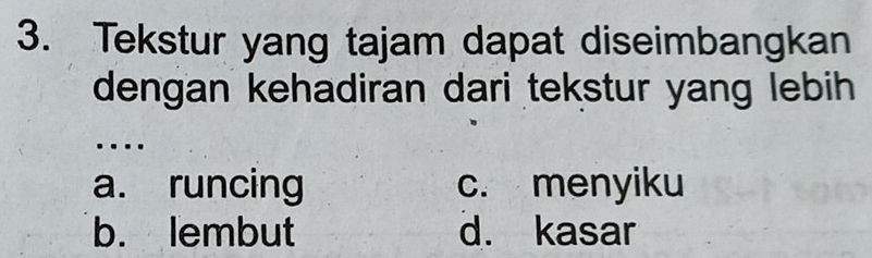 Tekstur yang tajam dapat diseimbangkan
dengan kehadiran dari tekstur yang lebih
….
a. runcing c. menyiku
b. lembut d. kasar