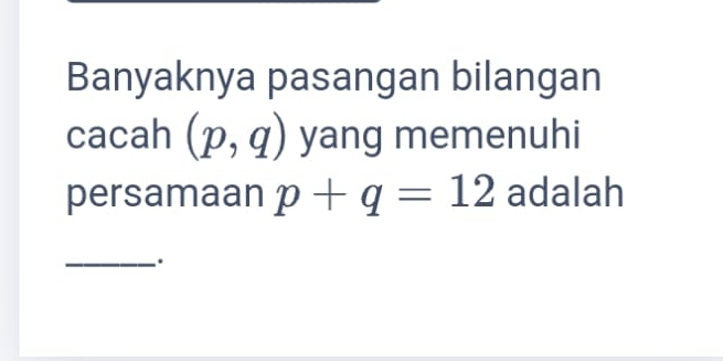 Banyaknya pasangan bilangan 
cacah (p,q) yang memenuhi 
persamaan p+q=12 adalah 
_.