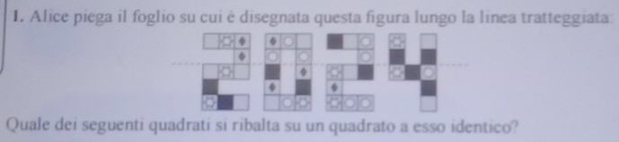 Alice piega il foglio su cui è disegnata questa figura lungo la linea tratteggiata: 
Quale dei seguenti quadrati si ribalta su un quadrato a esso identico?