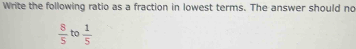 Write the following ratio as a fraction in lowest terms. The answer should no
 8/5  to  1/5 