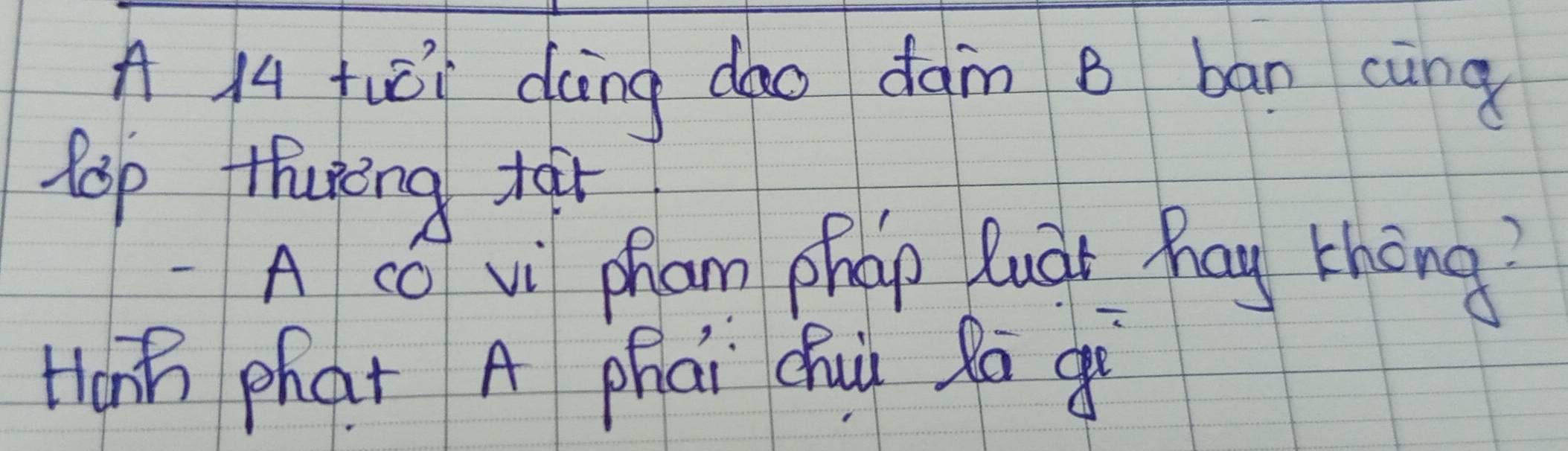 A l4 tuói doing dao dàm B ban cung 
Rep thuing tar 
A cǒ vi pham phap luàt hay thōng? 
Honh phat A phái cuù Rā gi