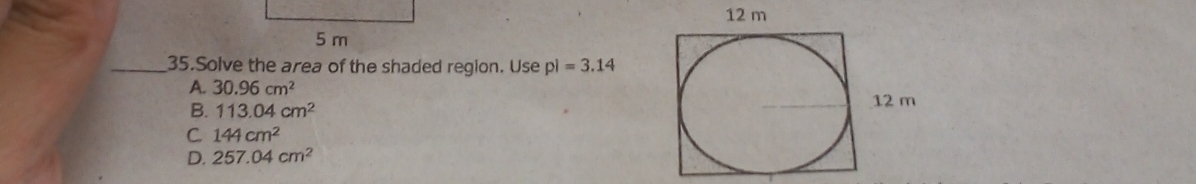 12 m
_35.Solve the area of the shaded region. Use pl=3.14
A. 30.96cm^2
B. 113.04cm^2
C 144cm^2
D. 257.04cm^2