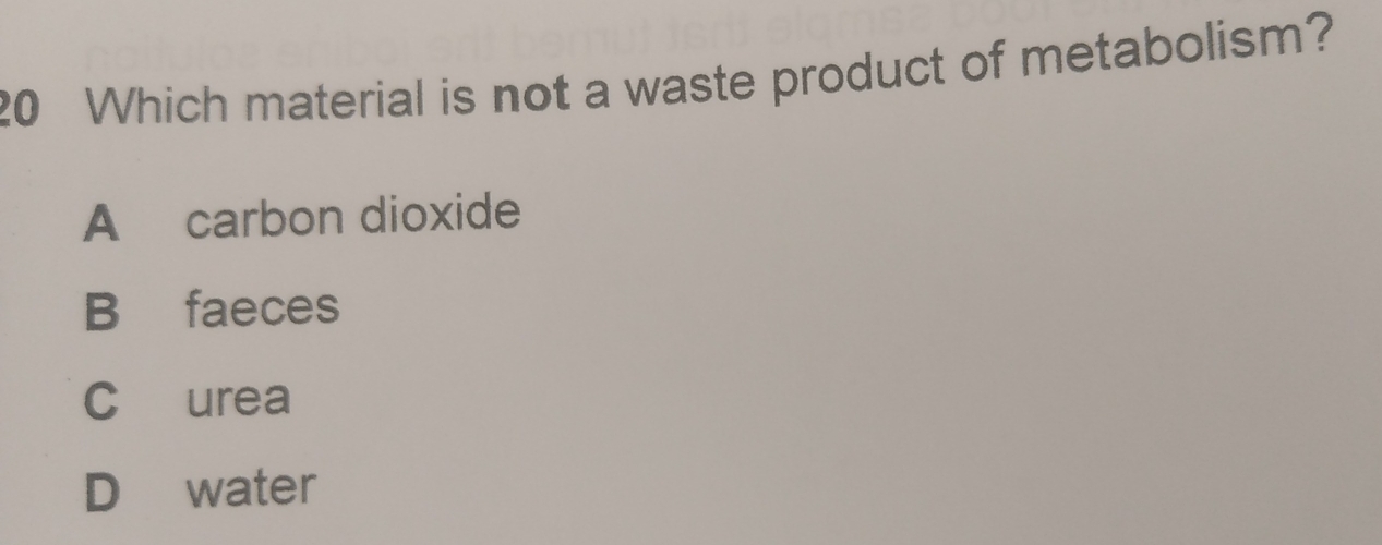 Which material is not a waste product of metabolism?
A carbon dioxide
B faeces
C urea
D water