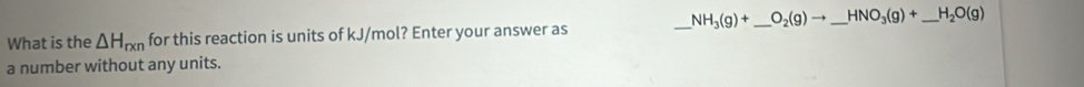 NH_3(g)+ _  O_2(g)to _ HNO_3(g)+ _  H_2O(g)
What is the △ H_rxn for this reaction is units of kJ/mol? Enter your answer as 
a number without any units.