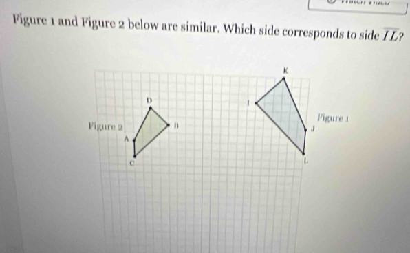 Figure 1 and Figure 2 below are similar. Which side corresponds to side overline IL 2
K
D
1 
Figure 1 
Figure 2 B
J
^
c