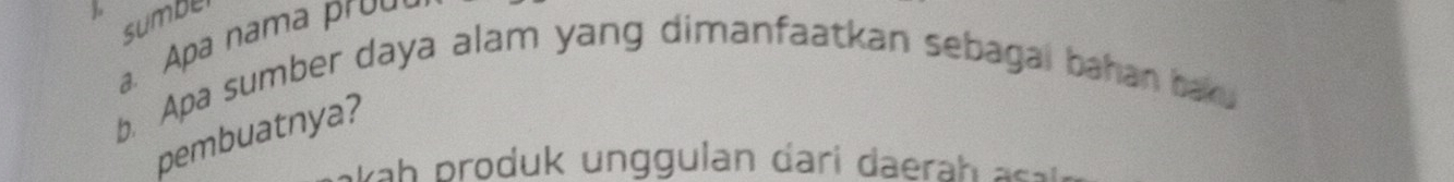 sumber 
a. Apa nama prou 
b. Apa sumber daya alam yang dimanfaatkan sebagai bahan baku 
pembuatnya? 
ah lan dari h a