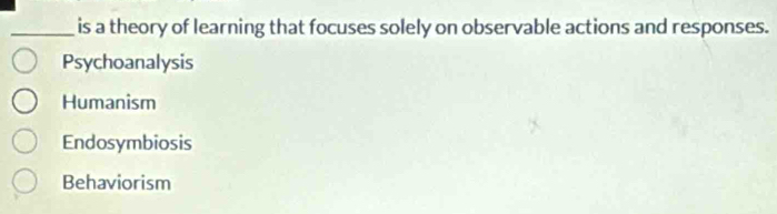 is a theory of learning that focuses solely on observable actions and responses.
Psychoanalysis
Humanism
Endosymbiosis
Behaviorism