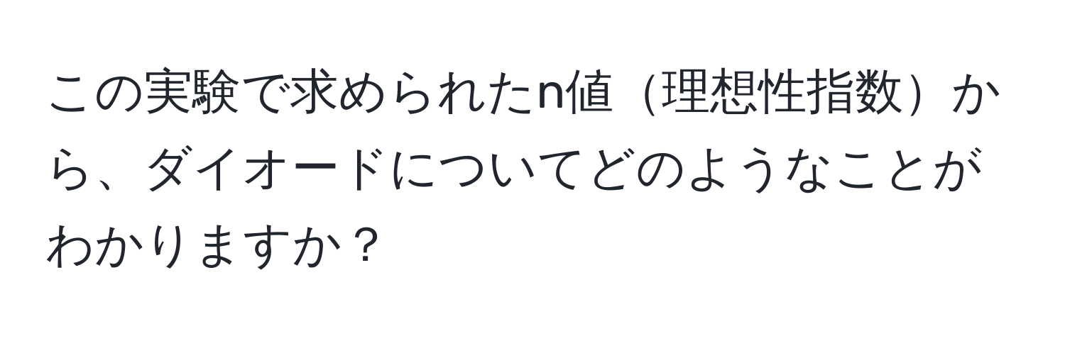 この実験で求められたn値理想性指数から、ダイオードについてどのようなことがわかりますか？