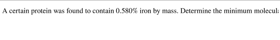 A certain protein was found to contain 0.580% iron by mass. Determine the minimum molecula