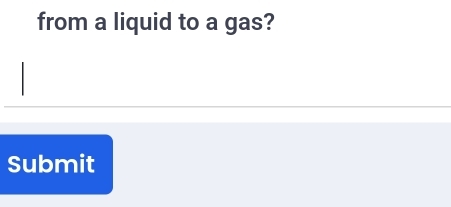 from a liquid to a gas? 
Submit