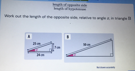 length of opposite side
length of hypotenuse
Work out the length of the opposite side, relative to angle x, in triangle B
A
Not drawn accurately