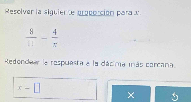 Resolver la siguiente proporción para x.
 8/11 = 4/x 
Redondear la respuesta a la décima más cercana.
x=□
×