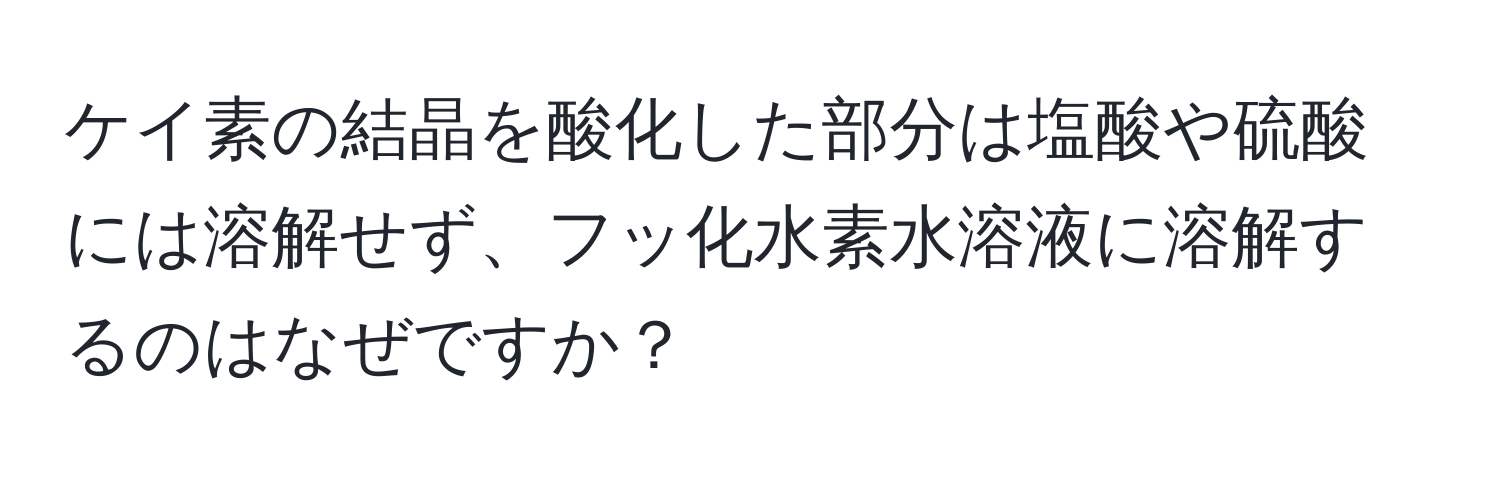 ケイ素の結晶を酸化した部分は塩酸や硫酸には溶解せず、フッ化水素水溶液に溶解するのはなぜですか？