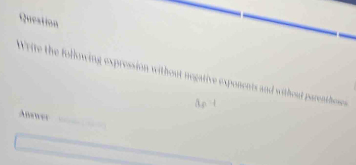 Question 
Write the following expression without negative exponents and withou parenthese 
Answer