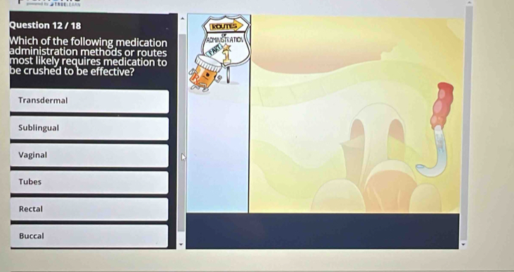Which of the following medication
administration methods or routes
most likely requires medication to
be crushed to be effective?
Transdermal
Sublingual
Vaginal
Tubes
Rectal
Buccal