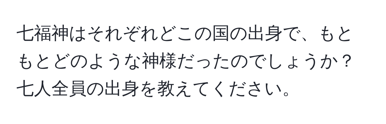 七福神はそれぞれどこの国の出身で、もともとどのような神様だったのでしょうか？七人全員の出身を教えてください。