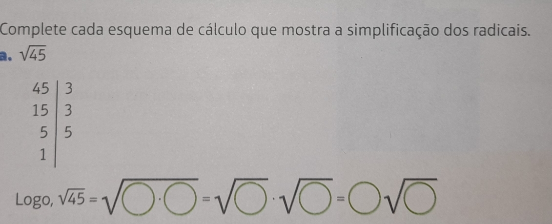 Complete cada esquema de cálculo que mostra a simplificação dos radicais.
a. sqrt(45)
Logo,sqrt(45)=sqrt(O)=sqrt(bigcirc · sqrt bigcirc )=□ =□ sqrt(□ )