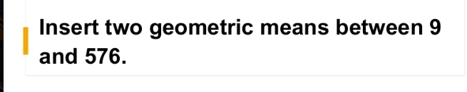 Insert two geometric means between 9
and 576.