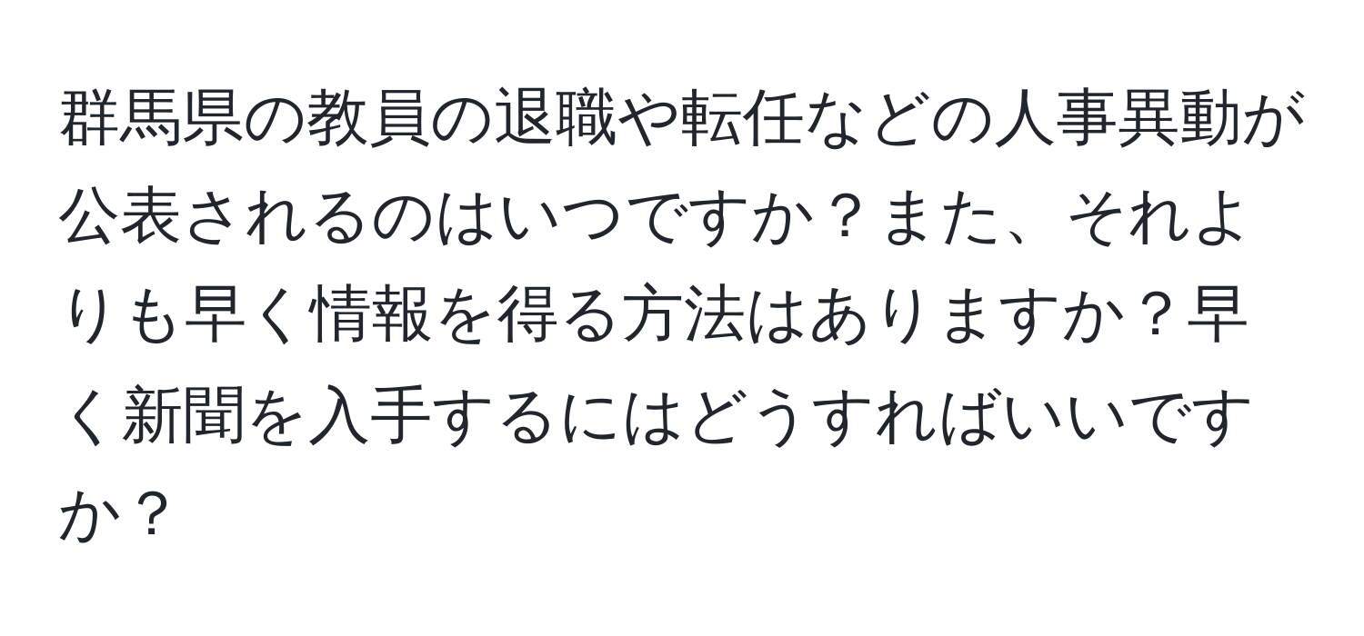 群馬県の教員の退職や転任などの人事異動が公表されるのはいつですか？また、それよりも早く情報を得る方法はありますか？早く新聞を入手するにはどうすればいいですか？