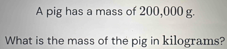 A pig has a mass of 200,000 g. 
What is the mass of the pig in kilograms?