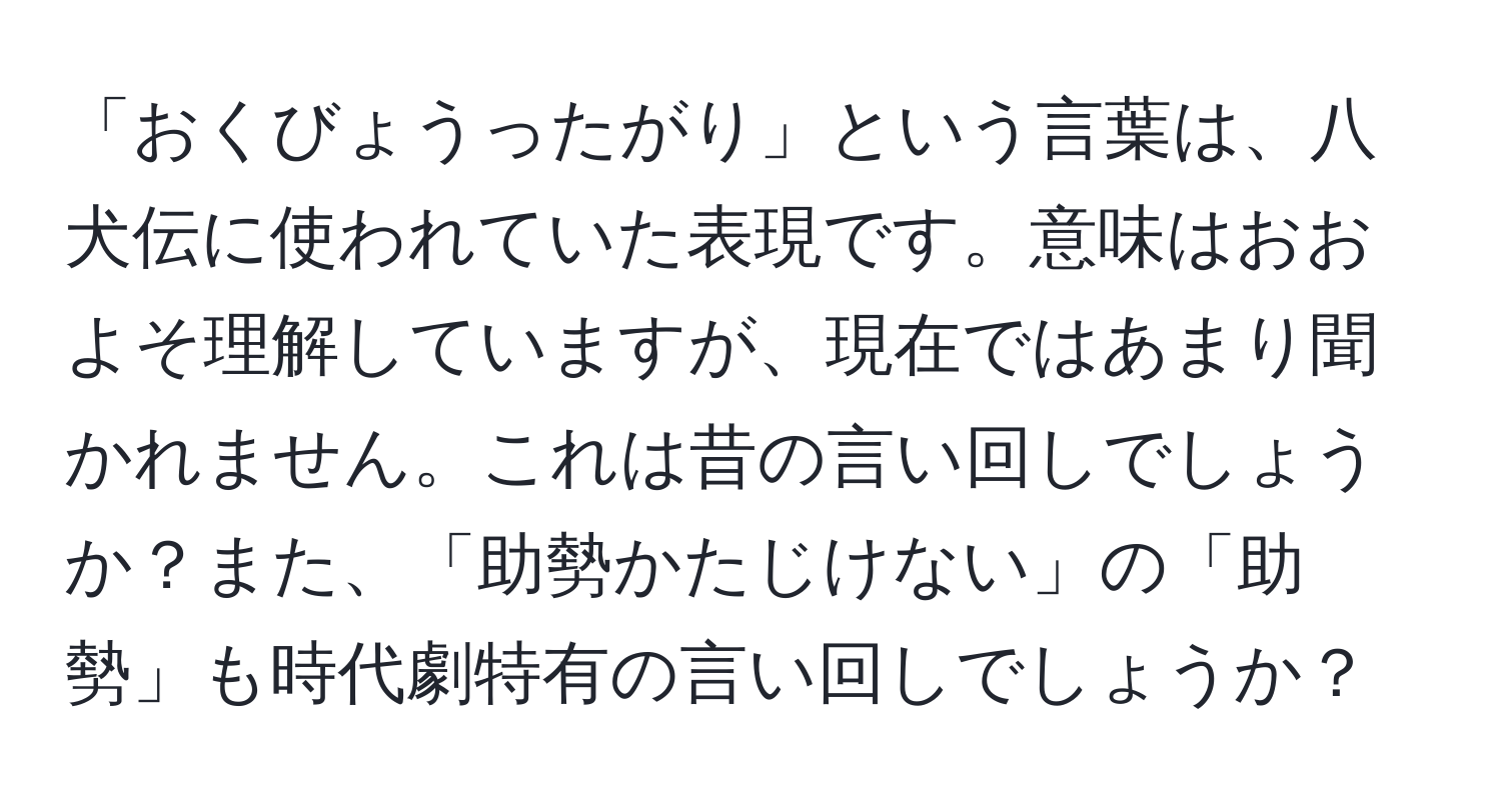 「おくびょうったがり」という言葉は、八犬伝に使われていた表現です。意味はおおよそ理解していますが、現在ではあまり聞かれません。これは昔の言い回しでしょうか？また、「助勢かたじけない」の「助勢」も時代劇特有の言い回しでしょうか？