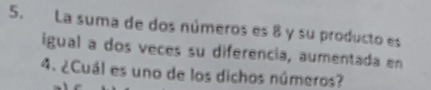 La suma de dos números es 8 y su producto es 
igual a dos veces su diferencia, aumentada en
4. ¿Cuál es uno de los dichos números?