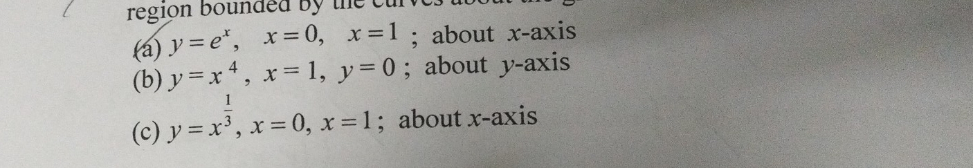 region bounded by the e
(a) y=e^x, x=0, x=1; about x-axis
(b) y=x^4, x=1, y=0; about y-axis
(c) y=x^(frac 1)3, x=0, x=1; about x-axis