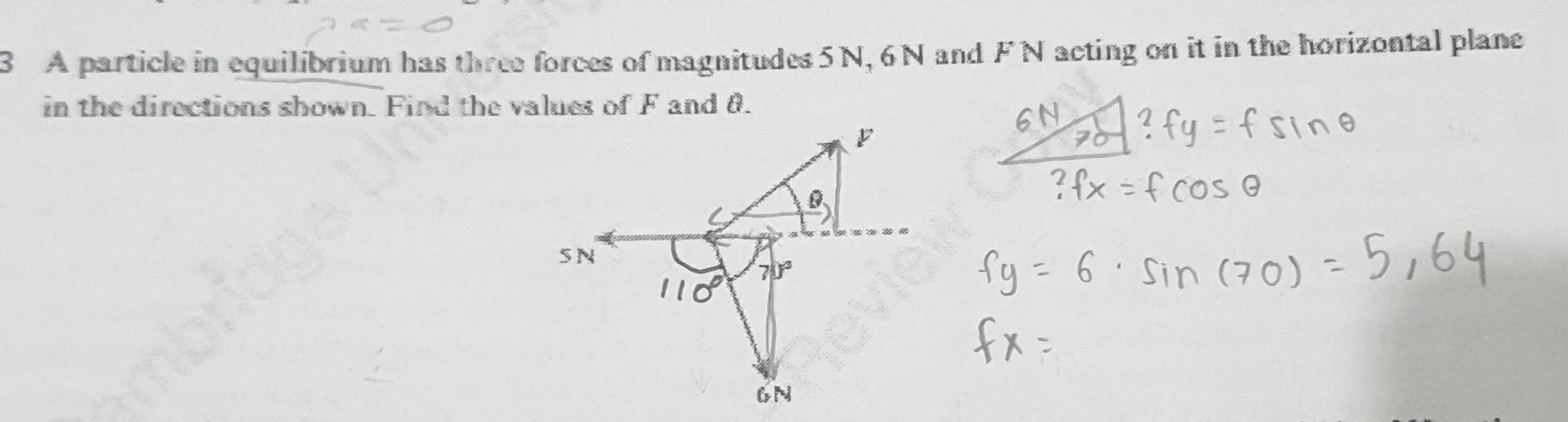 A particle in equilibrium has three forces of magnitudes 5N, 6N and FN acting on it in the horizontal plane 
in the directions shown. Find the values of F and θ.