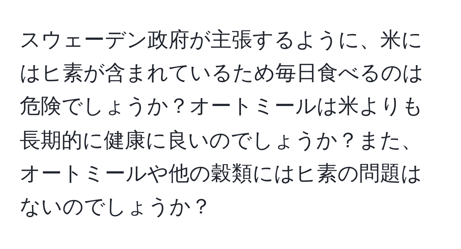 スウェーデン政府が主張するように、米にはヒ素が含まれているため毎日食べるのは危険でしょうか？オートミールは米よりも長期的に健康に良いのでしょうか？また、オートミールや他の穀類にはヒ素の問題はないのでしょうか？