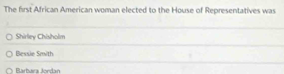 The first African American woman elected to the House of Representatives was
Shirley Chisholm
Bessie Smith
Barbara Jordan