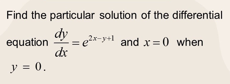 Find the particular solution of the differential
equation  dy/dx =e^(2x-y+1) and x=0 when
y=0.