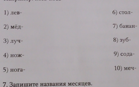 лев- 6) стол- 
2) мëд- 7) банан- 
3) луप- 8) 3y6 - 
4) нoж- 9) cода- 
5) нora- 10) меч- 
7. Запишиτе названия месяцев.