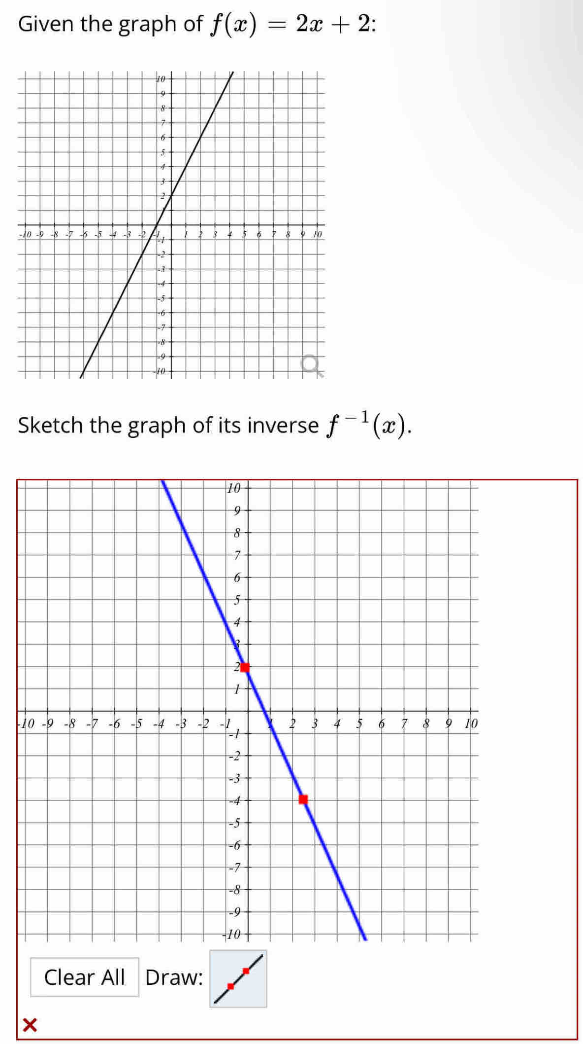 Given the graph of f(x)=2x+2
Sketch the graph of its inverse f^(-1)(x).
-1
Clear All Draw: 
×