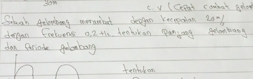 3om
c. v (Cepat ranbat gelod
Seboah Belambang merambat deegan kecepatan 20m
dengan freluensi 0.2+12 tentokan panyang gelambaog
dan Periode gelombang
tentokan