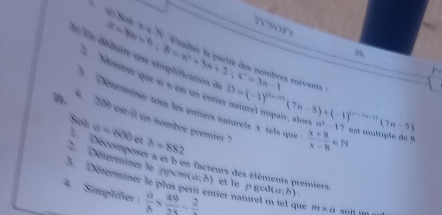 TCSOF3 
* En dédutre une simplification d R=8x+9; B=π^2+5π +2; C=3π -1 * soïvants : 
r。 
2 Monèrar que sí n est un entrér D=(-1)^(x+-4)(7n-5)+(-1)^((n+1))^((n+1)(7n-5)) naturel impair, alos n^2-17 est mul 
5. Déserminer tous les entiers naturels x els que  (x+8)/x-8 ∈ N
209 est-il un nombre premier ' 
Soil a=600 b=882. Déterminer le |ppom 
Docomposer a et b en facteurs des élèments premiers 
3. Déterminer le plu l (a;b) et le p gcd (a;b)
4. Simplifier :  9/8 *  49/25 -frac 2 entier naturel m tel que ift* a soi