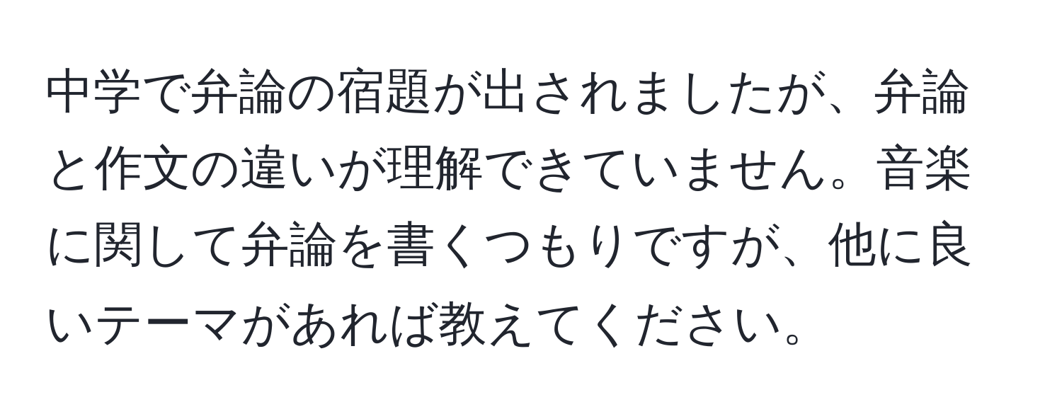 中学で弁論の宿題が出されましたが、弁論と作文の違いが理解できていません。音楽に関して弁論を書くつもりですが、他に良いテーマがあれば教えてください。