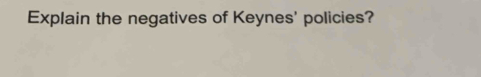 Explain the negatives of Keynes' policies?