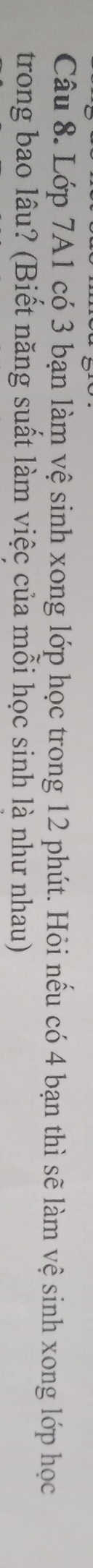 Lớp 7A1 có 3 bạn làm vệ sinh xong lớp học trong 12 phút. Hỏi nếu có 4 bạn thì sẽ làm vệ sinh xong lớp học 
trong bao lâu? (Biết năng suất làm việc của mỗi học sinh là như nhau)