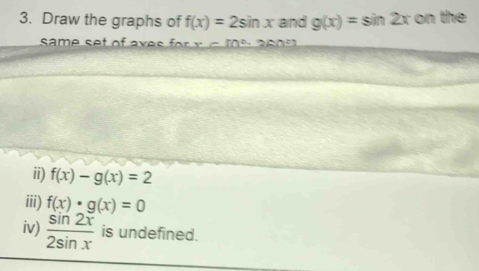 Draw the graphs of f(x)=2sin x and g(x)=sin 2x on the 
same set of axes fory c toe a s o e 
ii) f(x)-g(x)=2
iii) f(x)· g(x)=0
iv)  sin 2x/2sin x  is undefined.