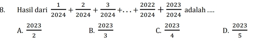 Hasil dari  1/2024 + 2/2024 + 3/2024 +...+ 2022/2024 + 2023/2024  adalah ....
A.  2023/2   2023/3   2023/4   2023/5 
B.
C.
D.