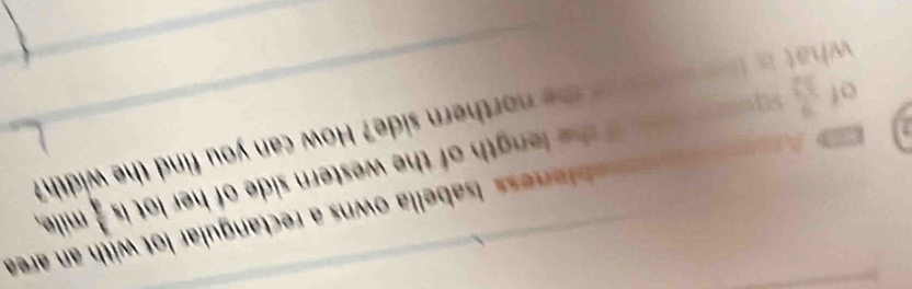 saella owns a rectan ular o wit 
n h w estern side of he is  3/4  mile, 
of  9/12 
orthern side? How can you find the width?