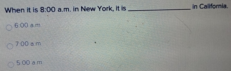 When it is 8:00 a.m. in New York, it is _in California.
6:00 a.m.
7:00 a.m.
5:00 a.m