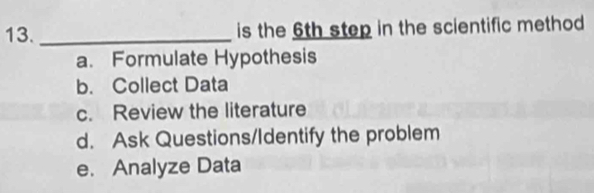 is the 6th step in the scientific method
a. Formulate Hypothesis
b. Collect Data
c. Review the literature
d. Ask Questions/Identify the problem
e. Analyze Data