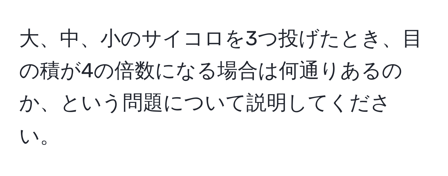 大、中、小のサイコロを3つ投げたとき、目の積が4の倍数になる場合は何通りあるのか、という問題について説明してください。