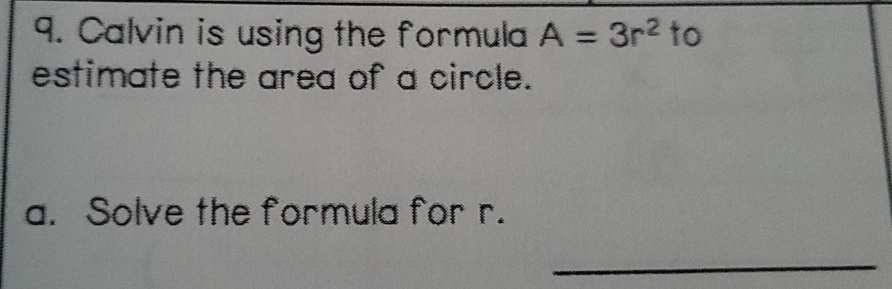 Calvin is using the formula A=3r^2 to
estimate the area of a circle.
a. Solve the formula for r.
_