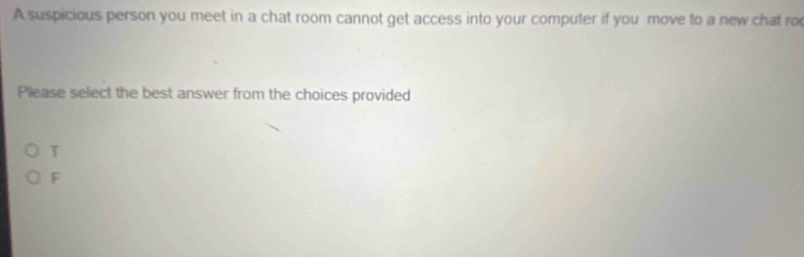 A suspicious person you meet in a chat room cannot get access into your computer if you move to a new chat ro
Please select the best answer from the choices provided
T
F